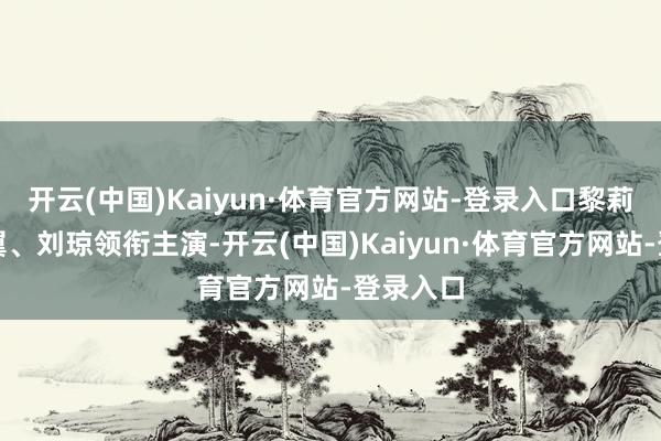 开云(中国)Kaiyun·体育官方网站-登录入口黎莉莉、张翼、刘琼领衔主演-开云(中国)Kaiyun·体育官方网站-登录入口