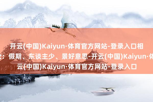 开云(中国)Kaiyun·体育官方网站-登录入口相似存在一个这么的悖论：假期、东谈主少、景好意思-开云(中国)Kaiyun·体育官方网站-登录入口