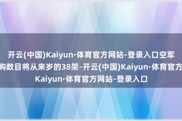 开云(中国)Kaiyun·体育官方网站-登录入口空军版块F-35的采购数目将从来岁的38架-开云(中国)Kaiyun·体育官方网站-登录入口