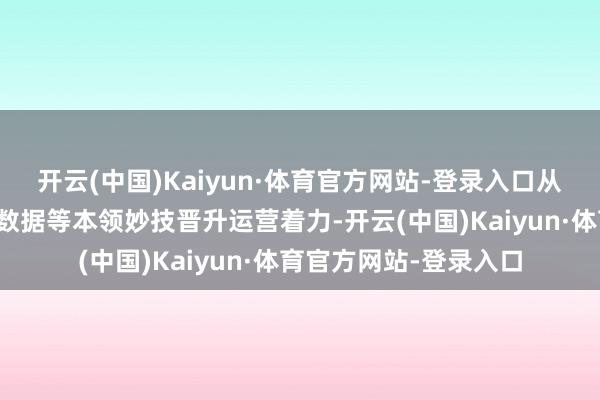 开云(中国)Kaiyun·体育官方网站-登录入口从领先通过物联网、大数据等本领妙技晋升运营着力-开云(中国)Kaiyun·体育官方网站-登录入口