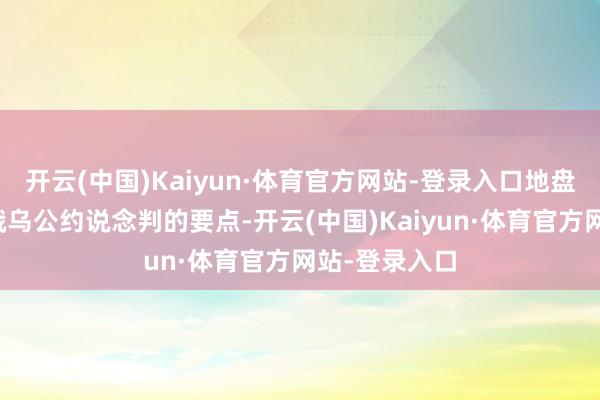 开云(中国)Kaiyun·体育官方网站-登录入口地盘和发电厂是俄乌公约说念判的要点-开云(中国)Kaiyun·体育官方网站-登录入口