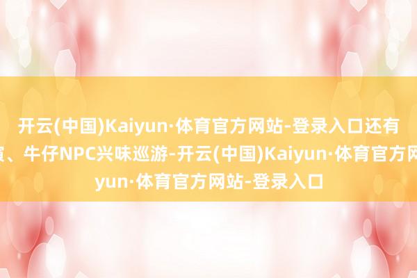 开云(中国)Kaiyun·体育官方网站-登录入口还有主题互动扮演、牛仔NPC兴味巡游-开云(中国)Kaiyun·体育官方网站-登录入口