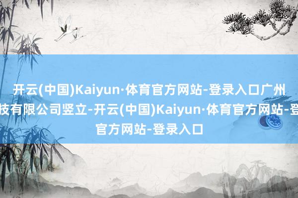 开云(中国)Kaiyun·体育官方网站-登录入口广州鹏研科技有限公司竖立-开云(中国)Kaiyun·体育官方网站-登录入口