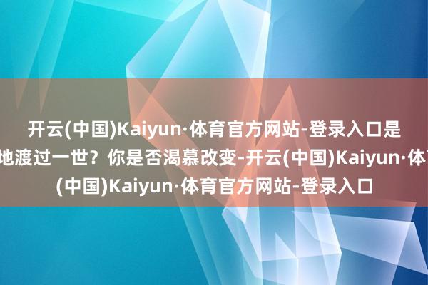 开云(中国)Kaiyun·体育官方网站-登录入口是不是就这么樗栎庸材地渡过一世？你是否渴慕改变-开云(中国)Kaiyun·体育官方网站-登录入口