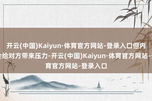 开云(中国)Kaiyun·体育官方网站-登录入口但内容上却会给对方带来压力-开云(中国)Kaiyun·体育官方网站-登录入口