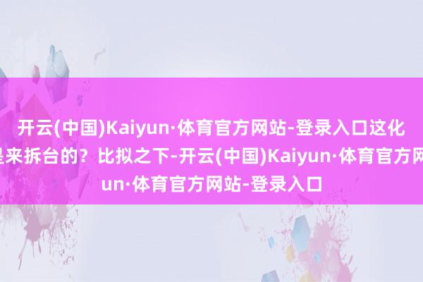 开云(中国)Kaiyun·体育官方网站-登录入口这化妆团队怕不是来拆台的？比拟之下-开云(中国)Kaiyun·体育官方网站-登录入口