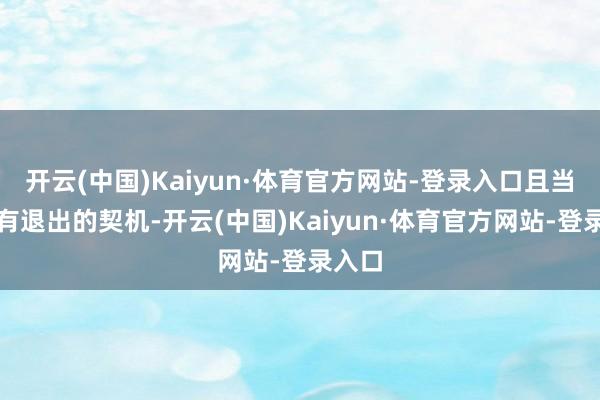 开云(中国)Kaiyun·体育官方网站-登录入口且当下还有退出的契机-开云(中国)Kaiyun·体育官方网站-登录入口