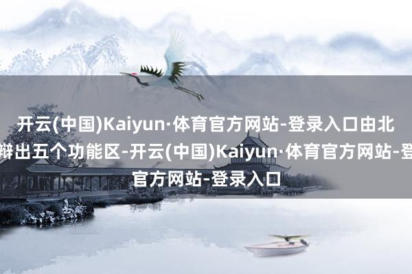 开云(中国)Kaiyun·体育官方网站-登录入口由北向南分辩出五个功能区-开云(中国)Kaiyun·体育官方网站-登录入口
