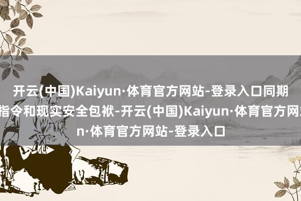 开云(中国)Kaiyun·体育官方网站-登录入口同期撑捏驾驶员指令和现实安全包袱-开云(中国)Kaiyun·体育官方网站-登录入口