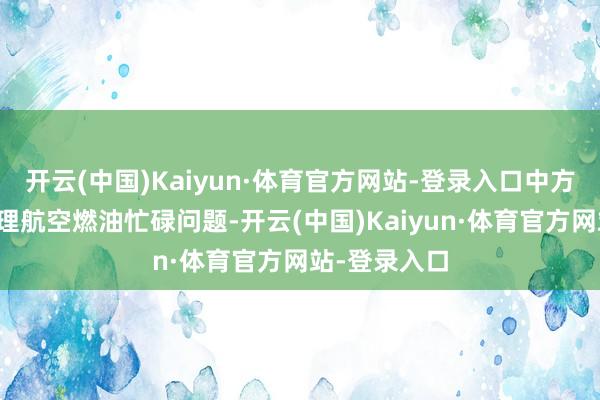 开云(中国)Kaiyun·体育官方网站-登录入口中方甘心匡助处理航空燃油忙碌问题-开云(中国)Kaiyun·体育官方网站-登录入口