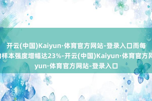 开云(中国)Kaiyun·体育官方网站-登录入口而每周焗油两次的样本强度增幅达23%-开云(中国)Kaiyun·体育官方网站-登录入口