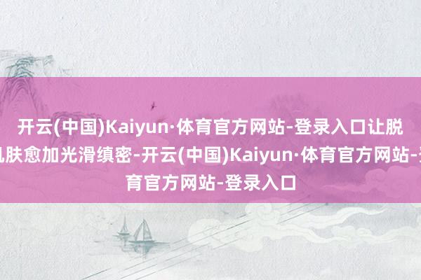 开云(中国)Kaiyun·体育官方网站-登录入口让脱毛后的肌肤愈加光滑缜密-开云(中国)Kaiyun·体育官方网站-登录入口