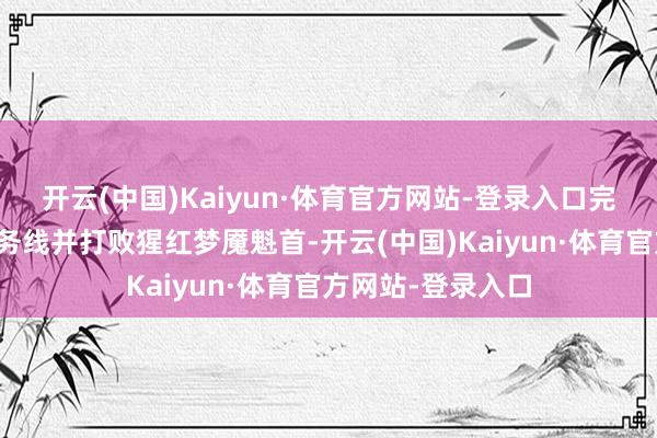 开云(中国)Kaiyun·体育官方网站-登录入口完成罗伯茨眷属任务线并打败猩红梦魇魁首-开云(中国)Kaiyun·体育官方网站-登录入口