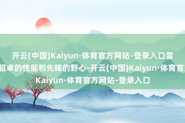 开云(中国)Kaiyun·体育官方网站-登录入口雷克斯自行车以其超卓的性能和先锋的野心-开云(中国)Kaiyun·体育官方网站-登录入口