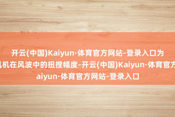 开云(中国)Kaiyun·体育官方网站-登录入口为最大规章镌汰风机在风波中的扭捏幅度-开云(中国)Kaiyun·体育官方网站-登录入口