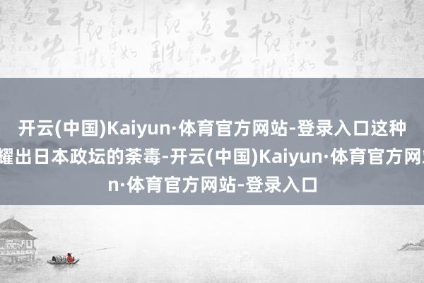 开云(中国)Kaiyun·体育官方网站-登录入口这种活动不仅夸耀出日本政坛的荼毒-开云(中国)Kaiyun·体育官方网站-登录入口