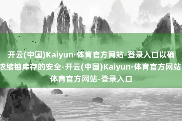 开云(中国)Kaiyun·体育官方网站-登录入口以确保伊朗高浓缩铀库存的安全-开云(中国)Kaiyun·体育官方网站-登录入口