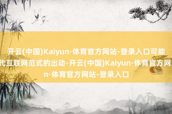 开云(中国)Kaiyun·体育官方网站-登录入口可能记号着下一代互联网范式的出动-开云(中国)Kaiyun·体育官方网站-登录入口