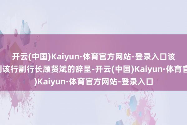 开云(中国)Kaiyun·体育官方网站-登录入口该行董事会近日收到该行副行长顾贤斌的辞呈-开云(中国)Kaiyun·体育官方网站-登录入口