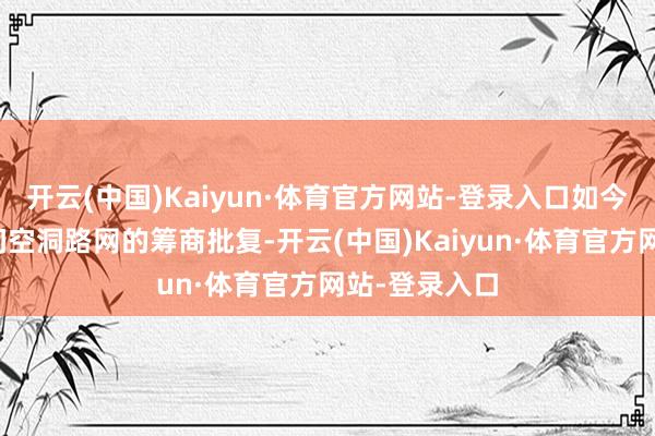 开云(中国)Kaiyun·体育官方网站-登录入口如今跟着国土空间空洞路网的筹商批复-开云(中国)Kaiyun·体育官方网站-登录入口
