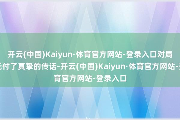 开云(中国)Kaiyun·体育官方网站-登录入口对局内同寅托付了真挚的传话-开云(中国)Kaiyun·体育官方网站-登录入口