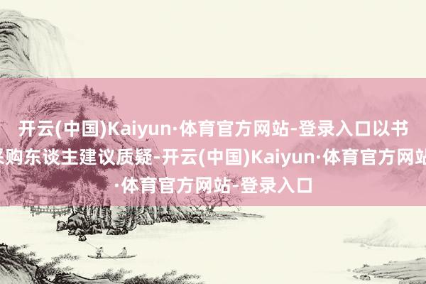 开云(中国)Kaiyun·体育官方网站-登录入口以书面步地向采购东谈主建议质疑-开云(中国)Kaiyun·体育官方网站-登录入口