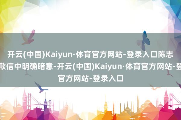 开云(中国)Kaiyun·体育官方网站-登录入口陈志豪在谈歉信中明确暗意-开云(中国)Kaiyun·体育官方网站-登录入口
