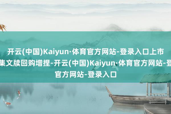 开云(中国)Kaiyun·体育官方网站-登录入口上市公司密集文牍回购增捏-开云(中国)Kaiyun·体育官方网站-登录入口