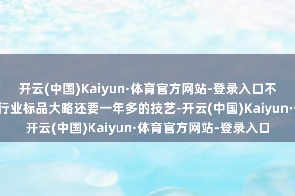 开云(中国)Kaiyun·体育官方网站-登录入口不外比及大边界考证酿成行业标品大略还要一年多的技艺-开云(中国)Kaiyun·体育官方网站-登录入口