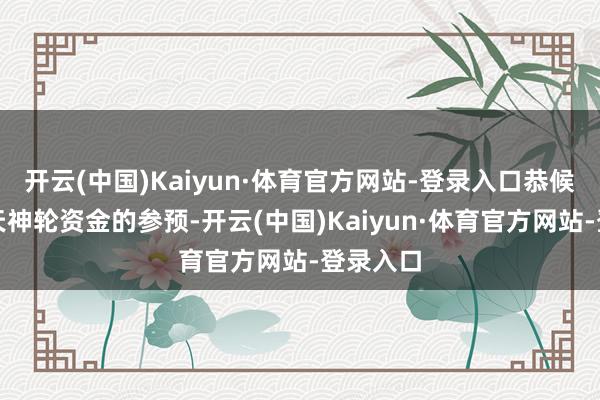 开云(中国)Kaiyun·体育官方网站-登录入口恭候第一笔天神轮资金的参预-开云(中国)Kaiyun·体育官方网站-登录入口
