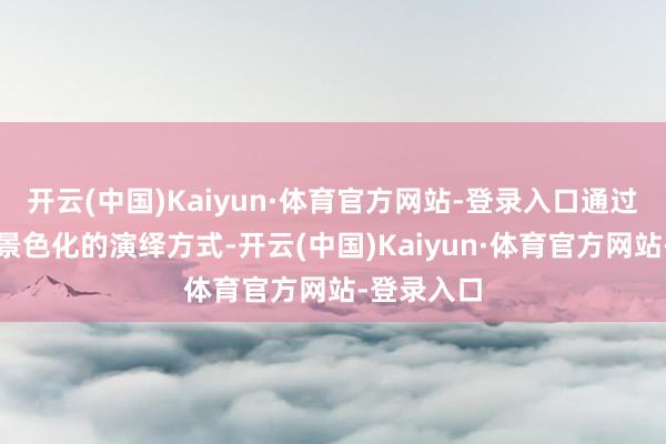 开云(中国)Kaiyun·体育官方网站-登录入口通过国风化、景色化的演绎方式-开云(中国)Kaiyun·体育官方网站-登录入口