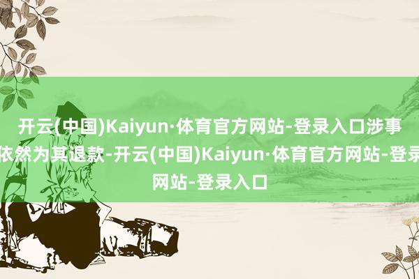 开云(中国)Kaiyun·体育官方网站-登录入口涉事店铺依然为其退款-开云(中国)Kaiyun·体育官方网站-登录入口
