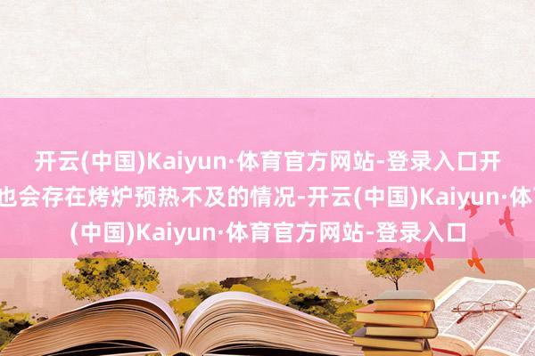 开云(中国)Kaiyun·体育官方网站-登录入口开市后理睬首批主顾时也会存在烤炉预热不及的情况-开云(中国)Kaiyun·体育官方网站-登录入口
