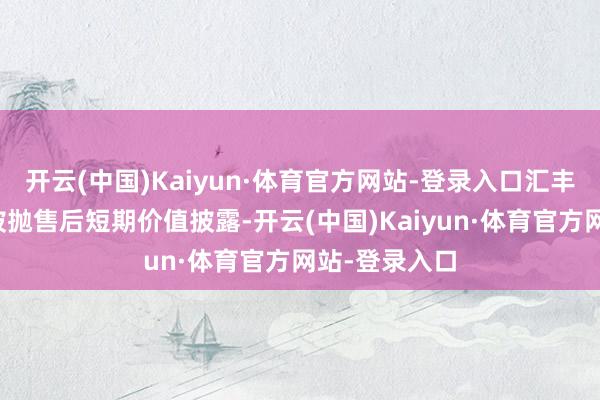 开云(中国)Kaiyun·体育官方网站-登录入口汇丰股价经近期被抛售后短期价值披露-开云(中国)Kaiyun·体育官方网站-登录入口
