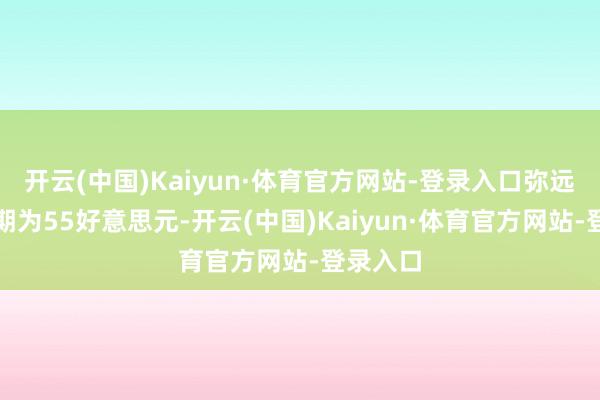 开云(中国)Kaiyun·体育官方网站-登录入口弥远油价预期为55好意思元-开云(中国)Kaiyun·体育官方网站-登录入口