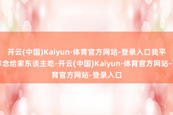 开云(中国)Kaiyun·体育官方网站-登录入口我平时平淡作念给家东谈主吃-开云(中国)Kaiyun·体育官方网站-登录入口