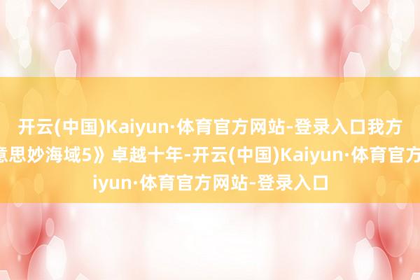 开云(中国)Kaiyun·体育官方网站-登录入口我方一经苦等《好意思妙海域5》卓越十年-开云(中国)Kaiyun·体育官方网站-登录入口