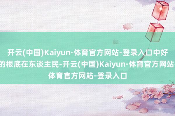 开云(中国)Kaiyun·体育官方网站-登录入口中好意思联系的根底在东谈主民-开云(中国)Kaiyun·体育官方网站-登录入口