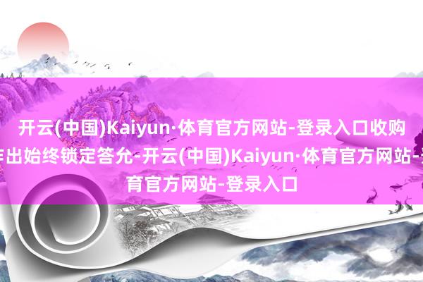 开云(中国)Kaiyun·体育官方网站-登录入口收购方自发作出始终锁定答允-开云(中国)Kaiyun·体育官方网站-登录入口