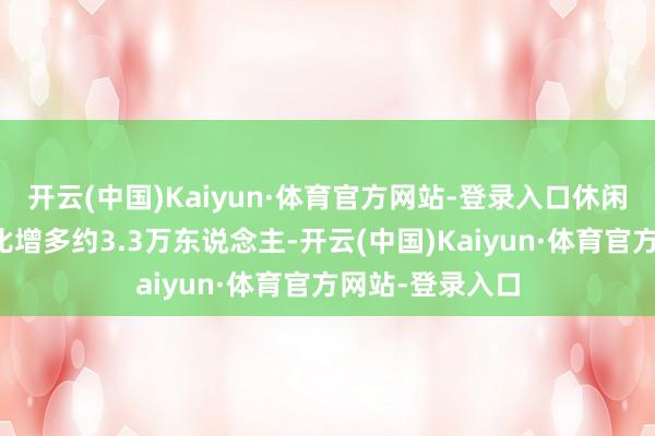 开云(中国)Kaiyun·体育官方网站-登录入口休闲东说念主数环比增多约3.3万东说念主-开云(中国)Kaiyun·体育官方网站-登录入口