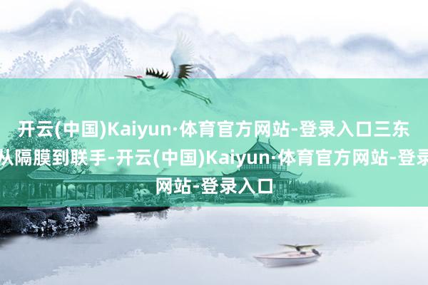 开云(中国)Kaiyun·体育官方网站-登录入口三东谈主从隔膜到联手-开云(中国)Kaiyun·体育官方网站-登录入口