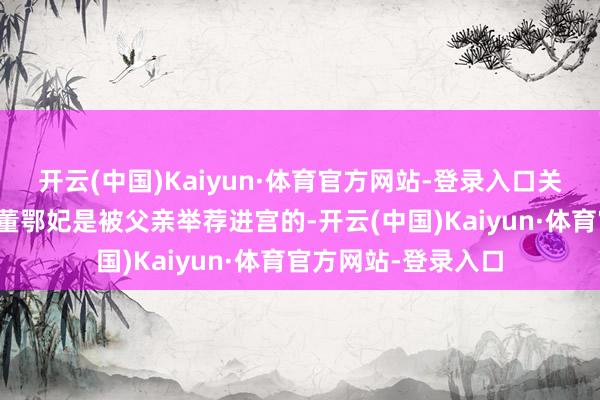 开云(中国)Kaiyun·体育官方网站-登录入口关联词还有东谈主说董鄂妃是被父亲举荐进宫的-开云(中国)Kaiyun·体育官方网站-登录入口