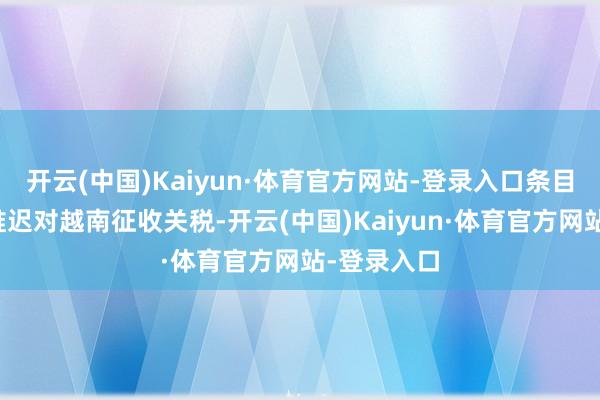 开云(中国)Kaiyun·体育官方网站-登录入口条目好意思国推迟对越南征收关税-开云(中国)Kaiyun·体育官方网站-登录入口