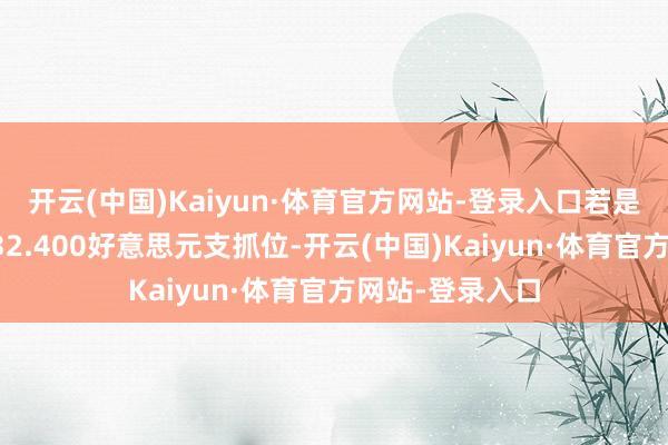 开云(中国)Kaiyun·体育官方网站-登录入口若是汇价大意守住32.400好意思元支抓位-开云(中国)Kaiyun·体育官方网站-登录入口