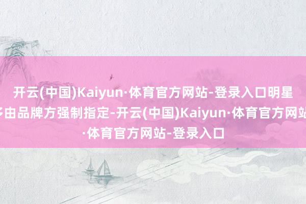 开云(中国)Kaiyun·体育官方网站-登录入口明星的慑服大多由品牌方强制指定-开云(中国)Kaiyun·体育官方网站-登录入口