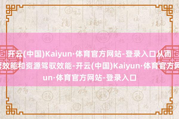 开云(中国)Kaiyun·体育官方网站-登录入口从而擢升举座运营效能和资源驾驭效能-开云(中国)Kaiyun·体育官方网站-登录入口
