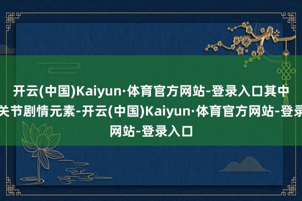 开云(中国)Kaiyun·体育官方网站-登录入口其中包含关节剧情元素-开云(中国)Kaiyun·体育官方网站-登录入口