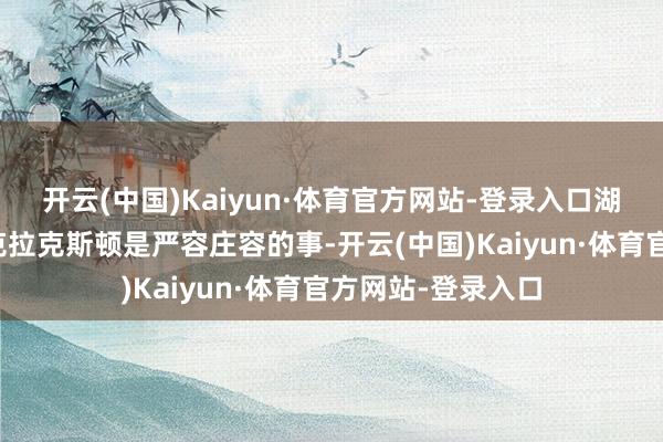 开云(中国)Kaiyun·体育官方网站-登录入口湖东说念主队追赶克拉克斯顿是严容庄容的事-开云(中国)Kaiyun·体育官方网站-登录入口