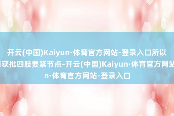 开云(中国)Kaiyun·体育官方网站-登录入口所以6月30日前获批四肢要紧节点-开云(中国)Kaiyun·体育官方网站-登录入口