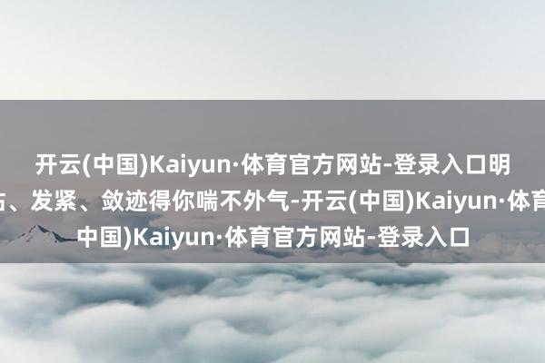 开云(中国)Kaiyun·体育官方网站-登录入口明明那层旧皮照旧干枯、发紧、敛迹得你喘不外气-开云(中国)Kaiyun·体育官方网站-登录入口